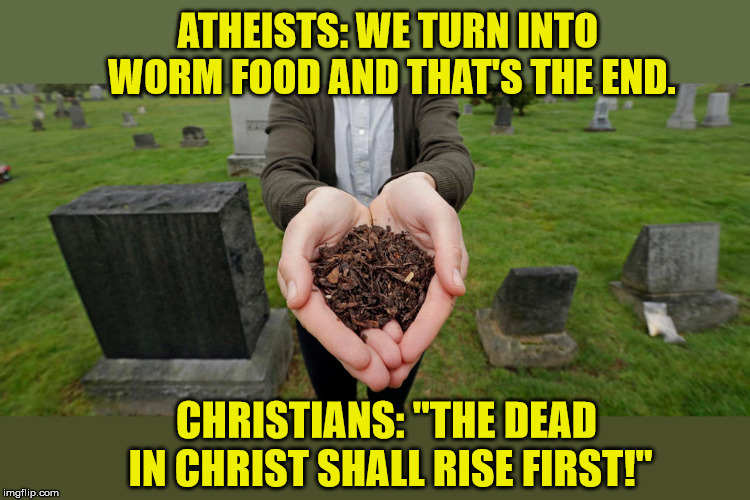 I'd rather live forever!  Thank you Jesus! | ATHEISTS: WE TURN INTO WORM FOOD AND THAT'S THE END. CHRISTIANS: "THE DEAD IN CHRIST SHALL RISE FIRST!" | image tagged in liberal logic,christianity,god is love,jesus saves,holy bible | made w/ Imgflip meme maker