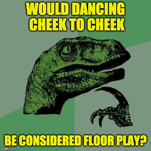 Philosoraptor Meme | WOULD DANCING CHEEK TO CHEEK; BE CONSIDERED FLOOR PLAY? | image tagged in memes,philosoraptor | made w/ Imgflip meme maker