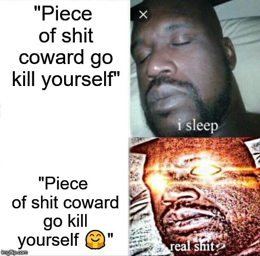 Sleeping Shaq | "Piece of shit coward go kill yourself"; "Piece of shit coward go kill yourself 🤗" | image tagged in memes,sleeping shaq | made w/ Imgflip meme maker