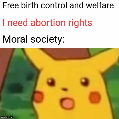 Surprised Pikachu | Free birth control and welfare; I need abortion rights; Moral society: | image tagged in memes,surprised pikachu | made w/ Imgflip meme maker