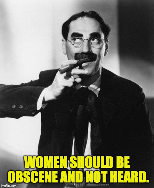 Groucho Marx | WOMEN SHOULD BE OBSCENE AND NOT HEARD. | image tagged in groucho marx | made w/ Imgflip meme maker