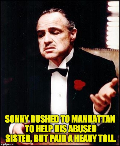 Corleone | SONNY RUSHED TO MANHATTAN TO HELP HIS ABUSED SISTER, BUT PAID A HEAVY TOLL. | image tagged in corleone | made w/ Imgflip meme maker