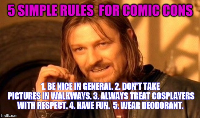 One Does Not Simply Meme | 5 SIMPLE RULES 
FOR COMIC CONS; 1. BE NICE IN GENERAL.
2. DON'T TAKE PICTURES IN WALKWAYS.
3. ALWAYS TREAT COSPLAYERS WITH RESPECT.
4. HAVE FUN. 
5. WEAR DEODORANT. | image tagged in memes,one does not simply | made w/ Imgflip meme maker