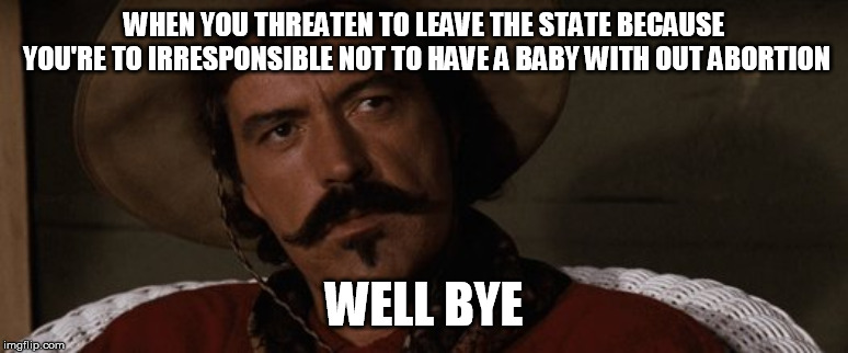 well bye | WHEN YOU THREATEN TO LEAVE THE STATE BECAUSE YOU'RE TO IRRESPONSIBLE NOT TO HAVE A BABY WITH OUT ABORTION; WELL BYE | image tagged in well bye | made w/ Imgflip meme maker