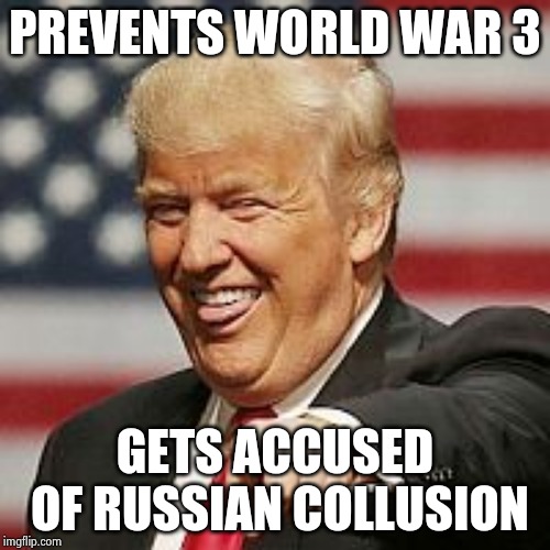 Trump Laughing | PREVENTS WORLD WAR 3 GETS ACCUSED OF RUSSIAN COLLUSION | image tagged in trump laughing | made w/ Imgflip meme maker