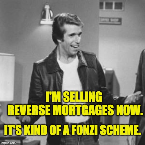 The Fonz | I'M SELLING REVERSE MORTGAGES NOW. IT'S KIND OF A FONZI SCHEME. | image tagged in the fonz | made w/ Imgflip meme maker