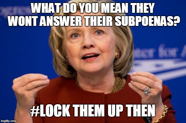 Hillary Clinton | WHAT DO YOU MEAN THEY WONT ANSWER THEIR SUBPOENAS? #LOCK THEM UP THEN | image tagged in hillary clinton | made w/ Imgflip meme maker