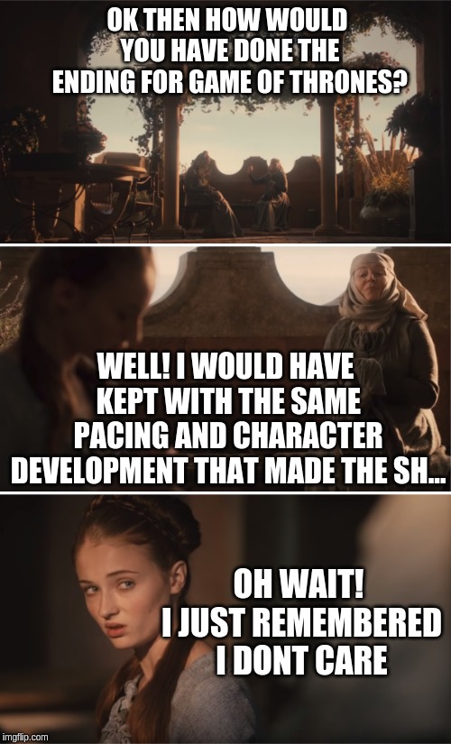 Oh Wait I Don't Care |  OK THEN HOW WOULD YOU HAVE DONE THE ENDING FOR GAME OF THRONES? WELL! I WOULD HAVE KEPT WITH THE SAME PACING AND CHARACTER DEVELOPMENT THAT MADE THE SH... OH WAIT! I JUST REMEMBERED I DONT CARE | image tagged in oh wait i don't care | made w/ Imgflip meme maker