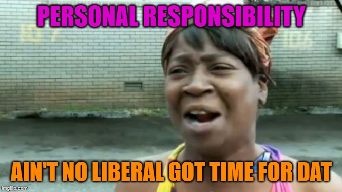 Ain't Nobody Got Time For That Meme | PERSONAL RESPONSIBILITY AIN'T NO LIBERAL GOT TIME FOR DAT | image tagged in memes,aint nobody got time for that | made w/ Imgflip meme maker