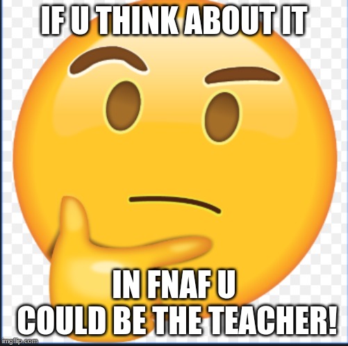 IF U THINK ABOUT IT; IN FNAF U COULD BE THE TEACHER! | image tagged in fnaf,faces,all | made w/ Imgflip meme maker