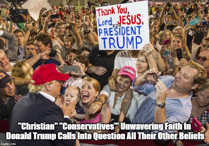 "Christian" "Conservatives'" Unwavering Faith In Donald Trump Calls Into Question All Their Other Beliefs | "Christian" "Conservatives'" Unwavering Faith In Donald Trump Calls Into Question All Their Other Beliefs | image tagged in trump,christian conservative,thank you lord jesus for president trump,deplorable donald,despicable donald,devious donald | made w/ Imgflip meme maker