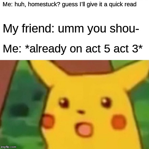 Surprised Pikachu | Me: huh, homestuck? guess I'll give it a quick read; My friend: umm you shou-; Me: *already on act 5 act 3* | image tagged in memes,surprised pikachu | made w/ Imgflip meme maker