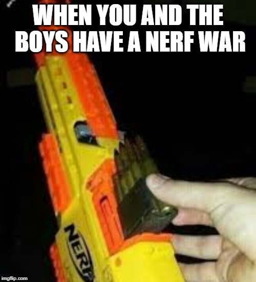 nerf | WHEN YOU AND THE BOYS HAVE A NERF WAR | image tagged in memes | made w/ Imgflip meme maker