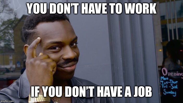 Roll Safe Think About It | YOU DON’T HAVE TO WORK; IF YOU DON’T HAVE A JOB | image tagged in memes,roll safe think about it | made w/ Imgflip meme maker