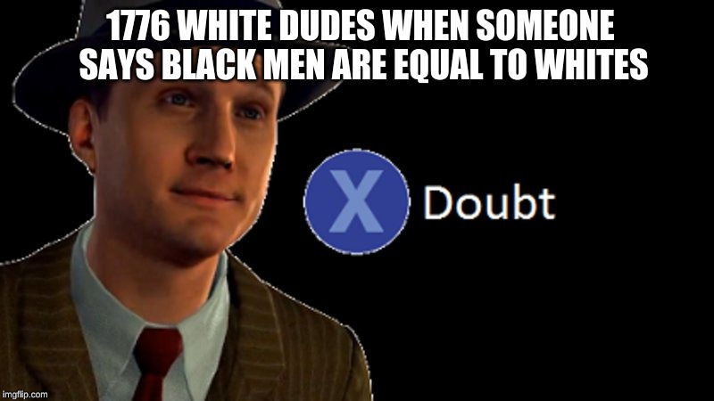 L.A. Noire Press X To Doubt | 1776 WHITE DUDES WHEN SOMEONE SAYS BLACK MEN ARE EQUAL TO WHITES | image tagged in la noire press x to doubt | made w/ Imgflip meme maker