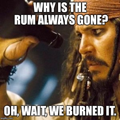 Why is the Rum Always Gone? | WHY IS THE RUM ALWAYS GONE? OH, WAIT, WE BURNED IT. | image tagged in why is the rum always gone | made w/ Imgflip meme maker