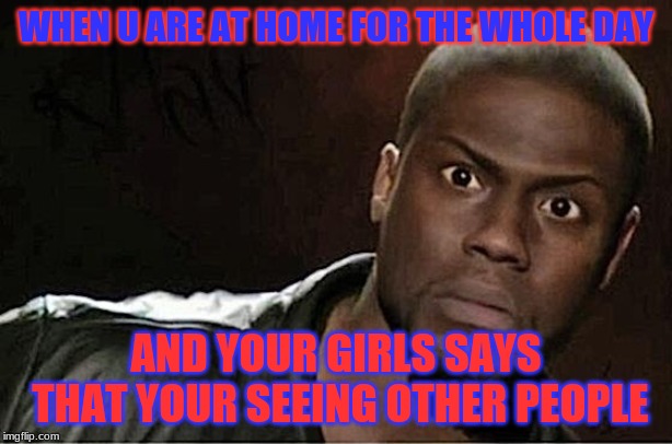 Kevin Hart Meme | WHEN U ARE AT HOME FOR THE WHOLE DAY; AND YOUR GIRLS SAYS THAT YOUR SEEING OTHER PEOPLE | image tagged in memes,kevin hart | made w/ Imgflip meme maker