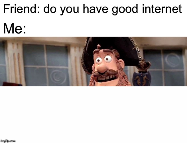 Well Yes, But Actually No Meme | Friend: do you have good internet; Me: | image tagged in memes,well yes but actually no | made w/ Imgflip meme maker