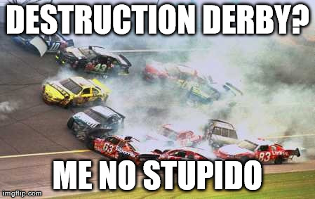 Because Race Car Meme | DESTRUCTION DERBY? ME NO STUPIDO | image tagged in memes,because race car | made w/ Imgflip meme maker