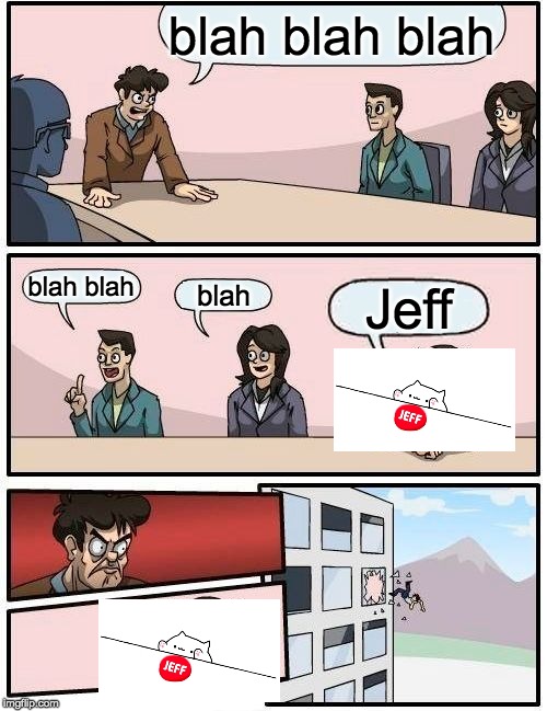 Boardroom Meeting Suggestion Meme | blah blah blah; blah blah; blah; Jeff | image tagged in memes,boardroom meeting suggestion,bongo cat | made w/ Imgflip meme maker