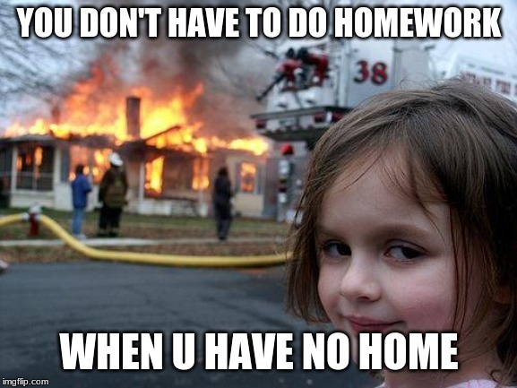 Disaster Girl | YOU DON'T HAVE TO DO HOMEWORK; WHEN U HAVE NO HOME | image tagged in memes,disaster girl | made w/ Imgflip meme maker