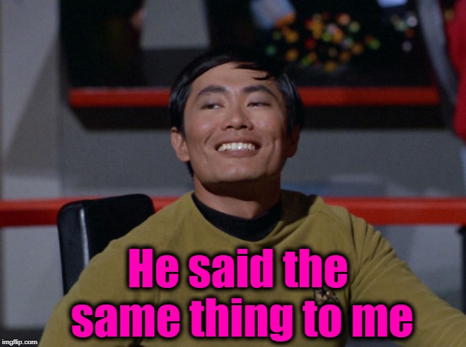 Sulu smug | He said the same thing to me | image tagged in sulu smug | made w/ Imgflip meme maker