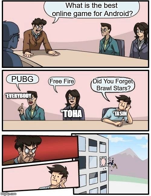 Boardroom Meeting Suggestion Meme | What is the best online game for Android? PUBG; Free Fire; Did You Forget Brawl Stars? *EVERYBODY; *TASIN; *TOHA | image tagged in memes,boardroom meeting suggestion | made w/ Imgflip meme maker