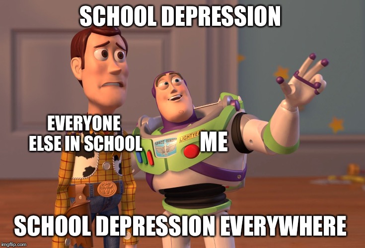 I be like dis in school | SCHOOL DEPRESSION; EVERYONE ELSE IN SCHOOL; ME; SCHOOL DEPRESSION EVERYWHERE | image tagged in memes,x x everywhere | made w/ Imgflip meme maker