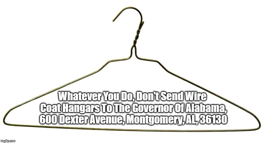 Whatever You Do, Don't Send Wire Coat Hangars To The Governor Of Alabama, 600 Dexter Avenue, Montgomery, AL, 36130 | made w/ Imgflip meme maker