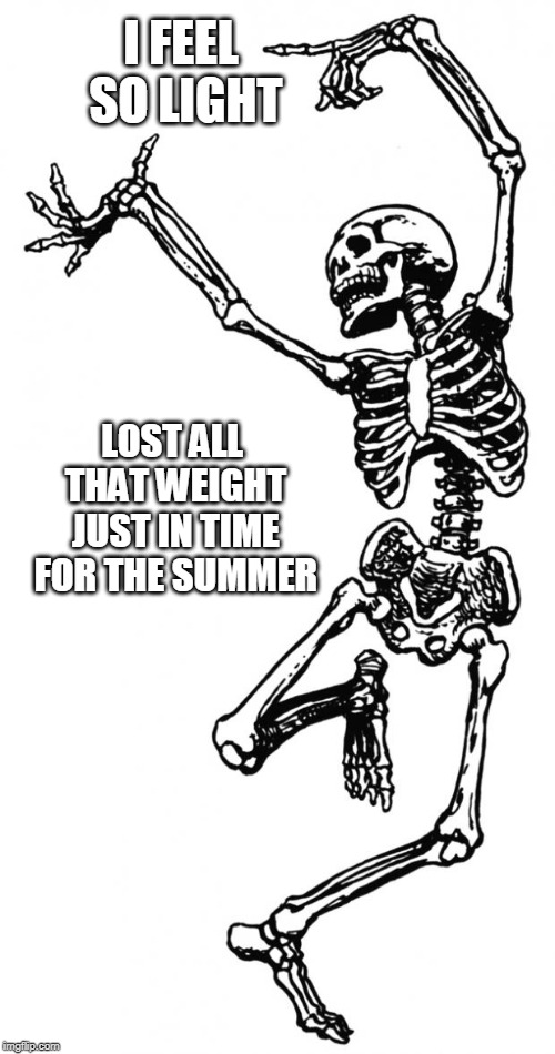 Spooky Scary Skeleton | I FEEL SO LIGHT; LOST ALL THAT WEIGHT JUST IN TIME FOR THE SUMMER | image tagged in spooky scary skeleton | made w/ Imgflip meme maker