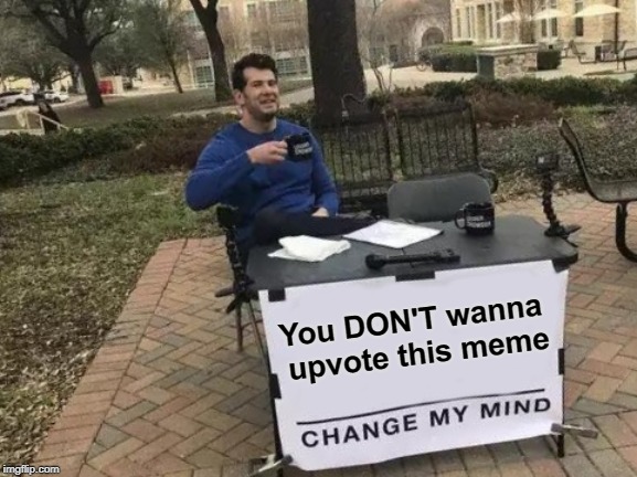 Change My Mind Meme | You DON'T wanna upvote this meme | image tagged in memes,change my mind | made w/ Imgflip meme maker