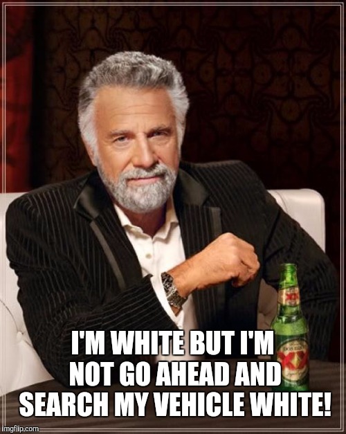 The Most Interesting Man In The World | I'M WHITE BUT I'M NOT GO AHEAD AND SEARCH MY VEHICLE WHITE! | image tagged in memes,the most interesting man in the world | made w/ Imgflip meme maker