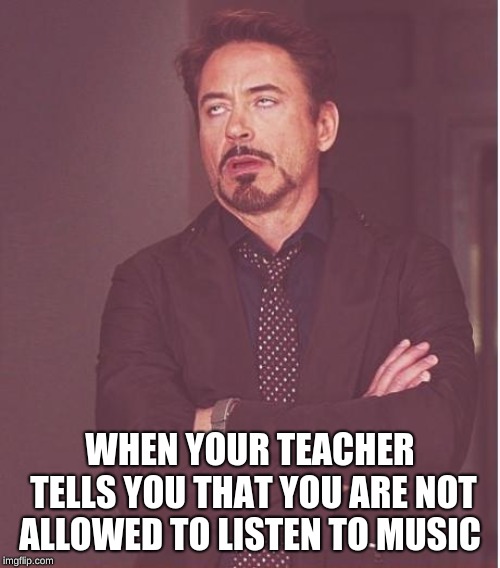 Face You Make Robert Downey Jr Meme | WHEN YOUR TEACHER TELLS YOU THAT YOU ARE NOT ALLOWED TO LISTEN TO MUSIC | image tagged in memes,face you make robert downey jr | made w/ Imgflip meme maker