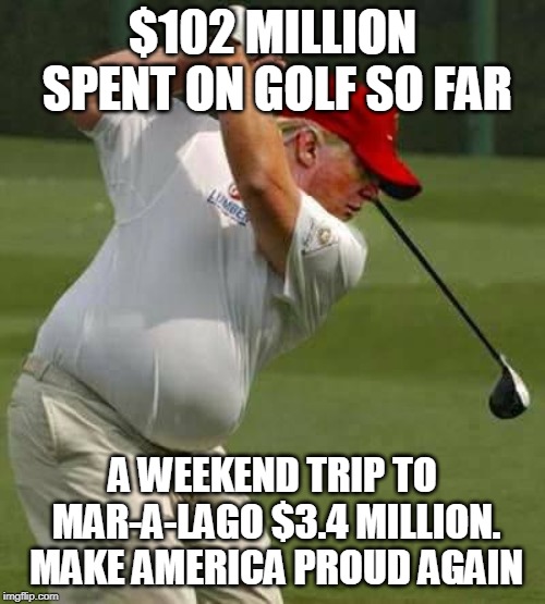 trump golf gut | $102 MILLION SPENT ON GOLF SO FAR; A WEEKEND TRIP TO MAR-A-LAGO $3.4 MILLION. 
MAKE AMERICA PROUD AGAIN | image tagged in trump golf gut | made w/ Imgflip meme maker