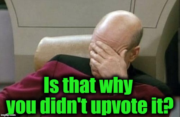 Captain Picard Facepalm Meme | Is that why you didn't upvote it? | image tagged in memes,captain picard facepalm | made w/ Imgflip meme maker