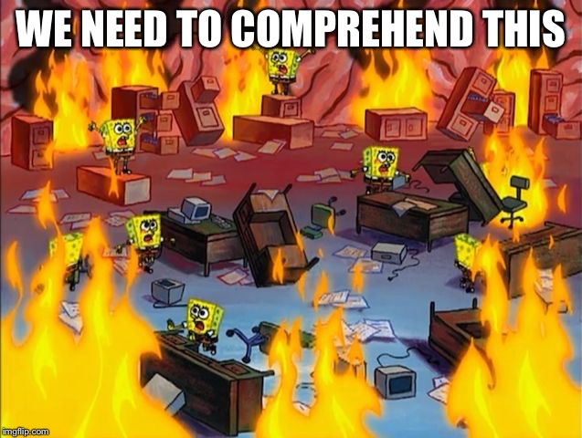 spongebob fire | WE NEED TO COMPREHEND THIS | image tagged in spongebob fire | made w/ Imgflip meme maker