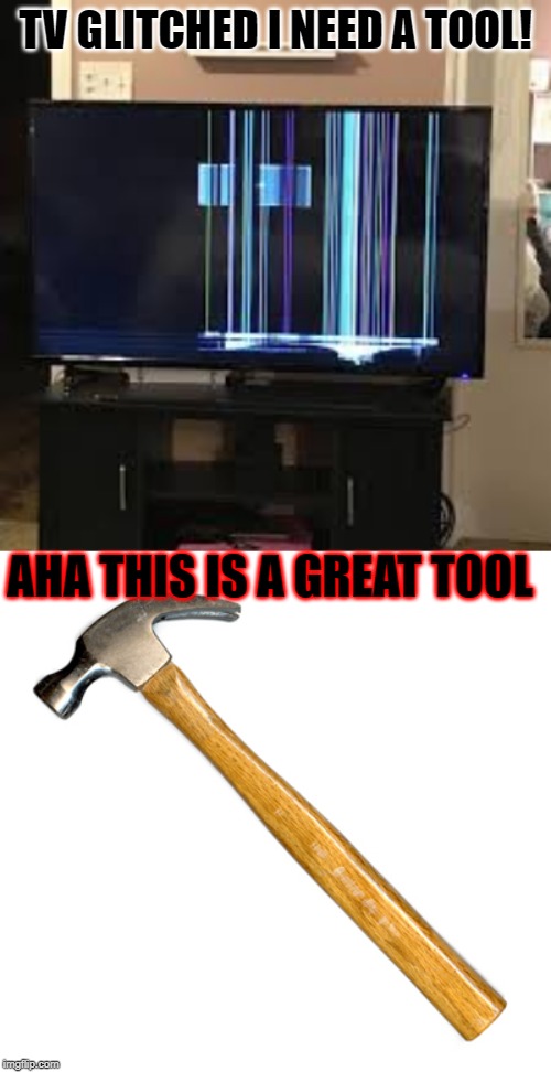 TV Tool | TV GLITCHED I NEED A TOOL! AHA THIS IS A GREAT TOOL | image tagged in hammer,glitch,tv | made w/ Imgflip meme maker