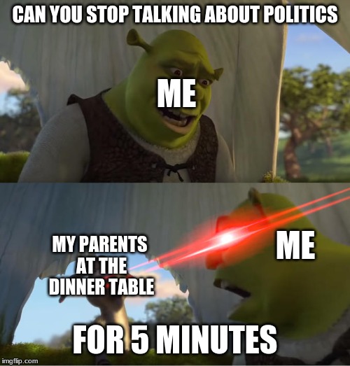 Shrek For Five Minutes | CAN YOU STOP TALKING ABOUT POLITICS; ME; ME; MY PARENTS AT THE DINNER TABLE; FOR 5 MINUTES | image tagged in shrek for five minutes | made w/ Imgflip meme maker