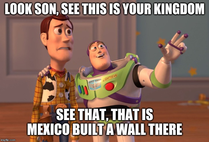 X, X Everywhere | LOOK SON, SEE THIS IS YOUR KINGDOM; SEE THAT, THAT IS MEXICO BUILT A WALL THERE | image tagged in memes,x x everywhere | made w/ Imgflip meme maker