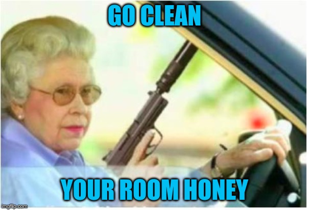 grandma gun weeb killer | GO CLEAN; YOUR ROOM HONEY | image tagged in grandma gun weeb killer | made w/ Imgflip meme maker