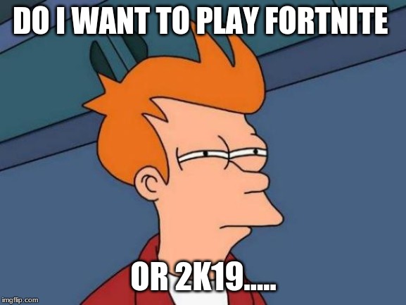 Futurama Fry | DO I WANT TO PLAY FORTNITE; OR 2K19..... | image tagged in memes,futurama fry | made w/ Imgflip meme maker
