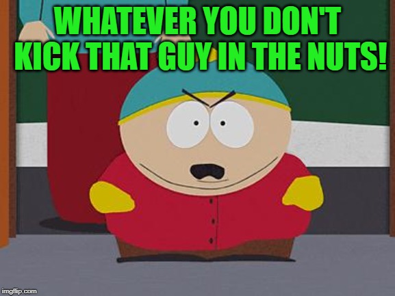 Kick in the Nuts Cartman | WHATEVER YOU DON'T KICK THAT GUY IN THE NUTS! | image tagged in kick in the nuts cartman | made w/ Imgflip meme maker