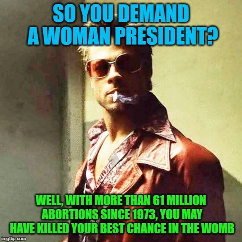 Abortion Kills All Hope For What's Possible | SO YOU DEMAND A WOMAN PRESIDENT? WELL, WITH MORE THAN 61 MILLION ABORTIONS SINCE 1973, YOU MAY HAVE KILLED YOUR BEST CHANCE IN THE WOMB | image tagged in fight club,politics,abortion is murder,pro life,children,the future | made w/ Imgflip meme maker