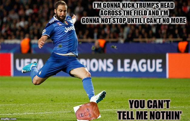 Trump's Private Soccer | I'M GONNA KICK TRUMP'S HEAD ACROSS THE FIELD AND I'M GONNA NOT STOP UNTIL I CAN'T NO MORE; YOU CAN'T TELL ME NOTHIN' | image tagged in trump,soccer | made w/ Imgflip meme maker