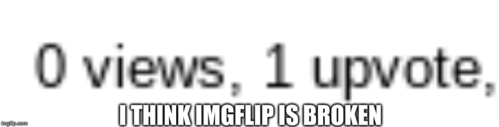 Imgflip is broken | I THINK IMGFLIP IS BROKEN | image tagged in imgflip,broken | made w/ Imgflip meme maker