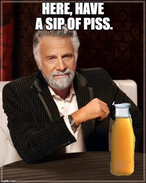 better drink my own piss | HERE, HAVE A SIP OF PISS. | image tagged in better drink my own piss | made w/ Imgflip meme maker