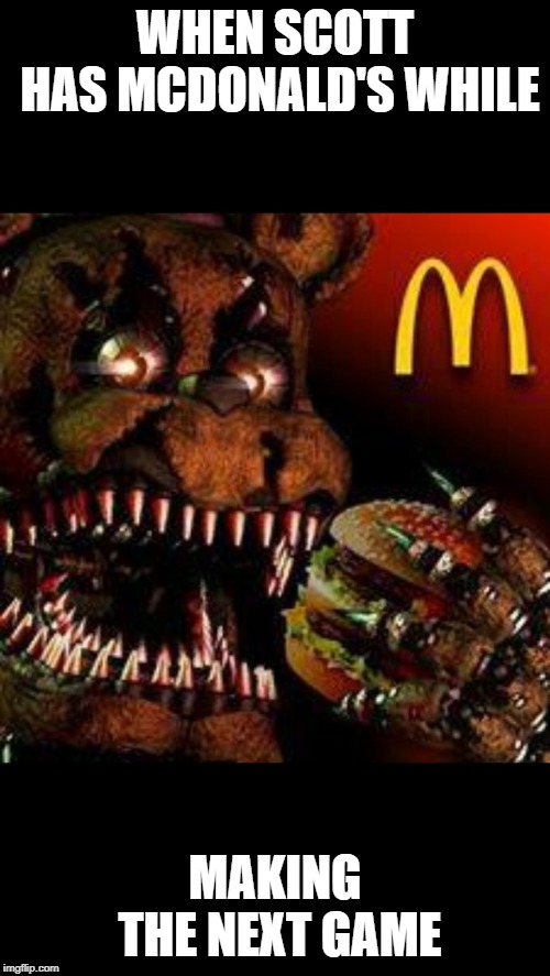 FNAF4McDonald's | WHEN SCOTT HAS MCDONALD'S WHILE; MAKING THE NEXT GAME | image tagged in fnaf4mcdonald's | made w/ Imgflip meme maker
