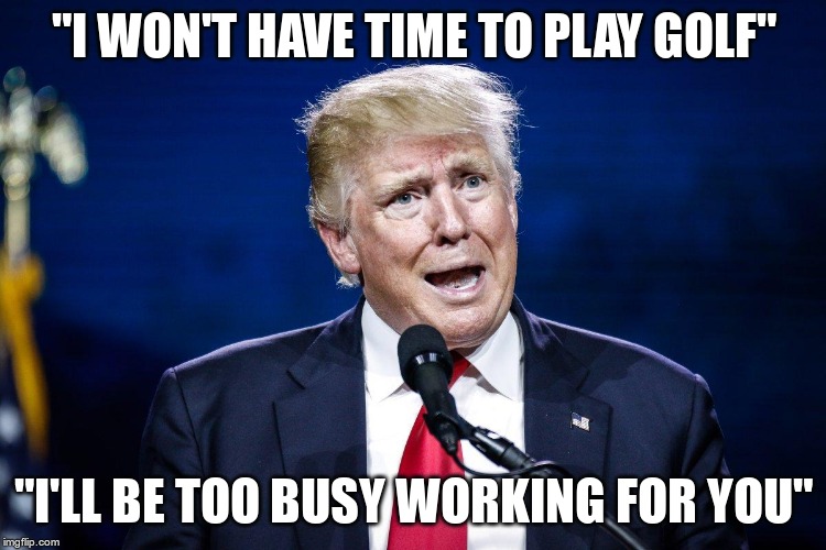 Lazy "President" | "I WON'T HAVE TIME TO PLAY GOLF"; "I'LL BE TOO BUSY WORKING FOR YOU" | image tagged in trump,golf,liar,fascist,coward | made w/ Imgflip meme maker