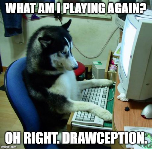 I Have No Idea What I Am Doing Meme | WHAT AM I PLAYING AGAIN? OH RIGHT. DRAWCEPTION. | image tagged in memes,i have no idea what i am doing | made w/ Imgflip meme maker