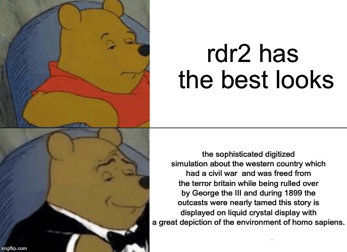 Tuxedo Winnie The Pooh Meme | rdr2 has the best looks; the sophisticated digitized simulation about the western country which had a civil war  and was freed from the terror britain while being rulled over by George the III and during 1899 the outcasts were nearly tamed this story is displayed on liquid crystal display with a great depiction of the environment of homo sapiens. | image tagged in memes,tuxedo winnie the pooh | made w/ Imgflip meme maker